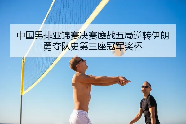 中国男排亚锦赛决赛鏖战五局逆转伊朗 勇夺队史第三座冠军奖杯